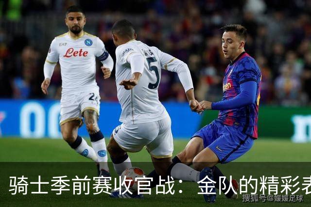 骑士季前赛收官战：金队的精彩表现引来欢呼